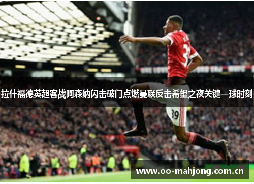 拉什福德英超客战阿森纳闪击破门点燃曼联反击希望之夜关键一球时刻 拉什福德英超客战阿森纳闪击破门点燃曼联反击希望之夜关键一球时刻